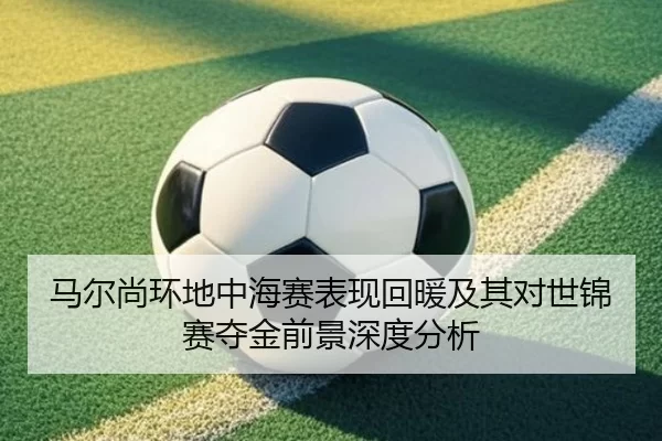 马尔尚环地中海赛表现回暖及其对世锦赛夺金前景深度分析
