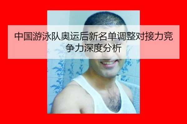 中国游泳队奥运后新名单调整对接力竞争力深度分析